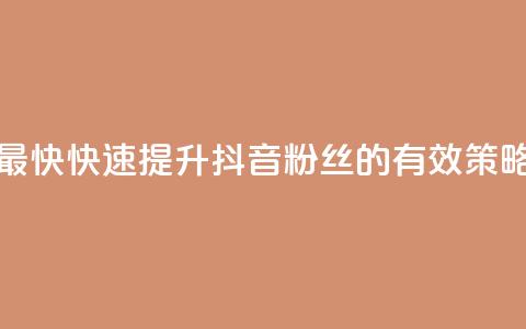 抖音如何吸粉最快 - 快速提升抖音粉丝的有效策略与方法!  第1张 抖音如何吸粉最快 - 快速提升抖音粉丝的有效策略与方法!  第1张