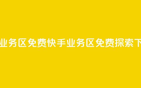 快手业务区免费(快手业务区免费探索)  第1张 快手业务区免费(快手业务区免费探索)  第1张