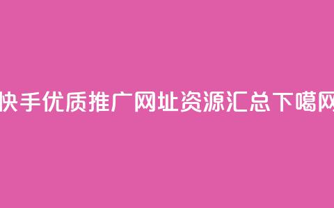 快手优质推广网址资源汇总  第1张 快手优质推广网址资源汇总  第1张