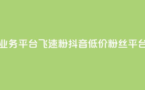 抖音业务低价业务平台飞速粉(抖音低价粉丝平台速成就)  第1张 抖音业务低价业务平台飞速粉(抖音低价粉丝平台速成就)  第1张