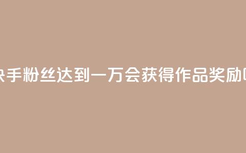 快手粉丝达到一万会获得作品奖励吗  第1张 快手粉丝达到一万会获得作品奖励吗  第1张
