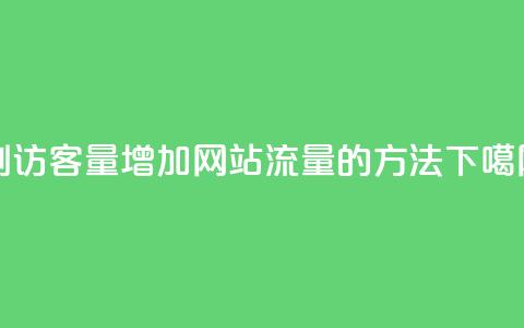 刷访客量QQ(增加网站流量的方法)  第1张 刷访客量QQ(增加网站流量的方法)  第1张