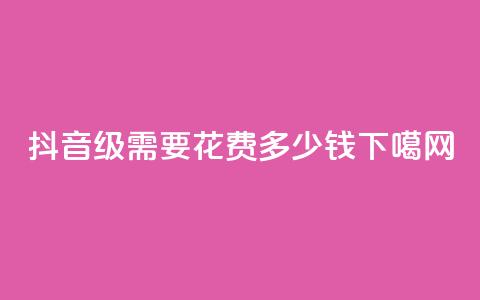 抖音30级需要花费多少钱?  第1张 抖音30级需要花费多少钱?  第1张