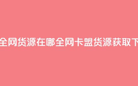 卡盟全网货源在哪(全网卡盟货源获取)  第1张 卡盟全网货源在哪(全网卡盟货源获取)  第1张