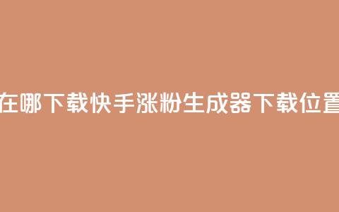 快手涨粉生成在哪下载 - 快手涨粉生成器下载位置在哪里	。  第1张