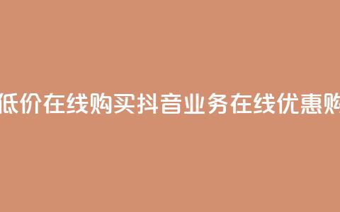 抖音业务低价在线购买(抖音业务在线优惠购买)  第1张 抖音业务低价在线购买(抖音业务在线优惠购买)  第1张