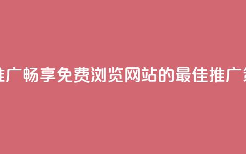免费浏览网站推广 - 畅享免费浏览网站的最佳推广策略揭秘!  第1张 免费浏览网站推广 - 畅享免费浏览网站的最佳推广策略揭秘!  第1张