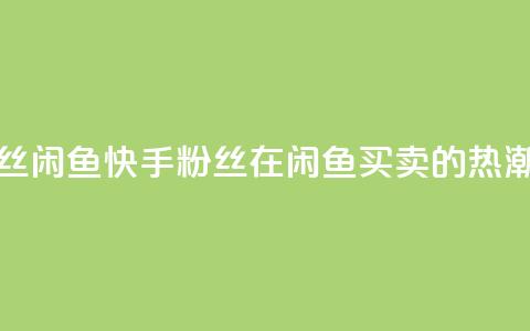 快手粉丝闲鱼 - 快手粉丝在闲鱼买卖的热潮!  第1张 快手粉丝闲鱼 - 快手粉丝在闲鱼买卖的热潮!  第1张