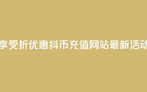享受7折优惠，抖币充值网站最新活动  第1张