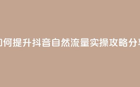 如何提升抖音自然流量，实操攻略分享  第1张