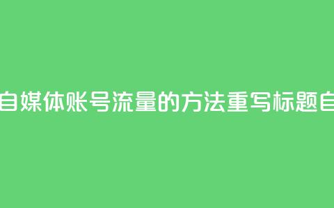 自媒体账号购买(原标题 5个提高自媒体账号流量的方法重写标题 自媒体账号提升流量攻略)  第1张 自媒体账号购买(原标题 5个提高自媒体账号流量的方法重写标题 自媒体账号提升流量攻略)  第1张