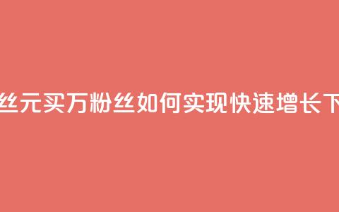 1元1w粉丝(1元买1万粉丝:如何实现快速增长?)  第1张 1元1w粉丝(1元买1万粉丝:如何实现快速增长?)  第1张