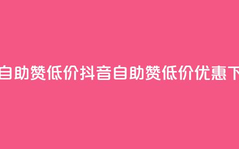 抖音自助赞低价(抖音自助赞低价优惠)  第1张 抖音自助赞低价(抖音自助赞低价优惠)  第1张