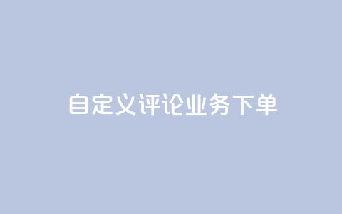 dy自定义评论业务下单 - dy自定义评论业务下单详解-从入门到精通。  第1张