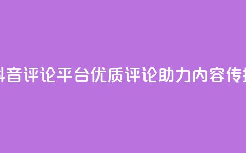 抖音评论平台:优质评论助力内容传播  第1张 抖音评论平台:优质评论助力内容传播  第1张