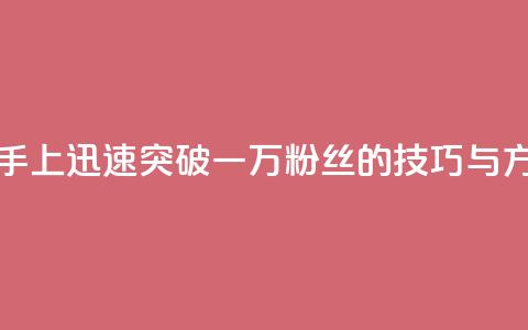 如何在快手上迅速突破一万粉丝的技巧与方法  第1张 如何在快手上迅速突破一万粉丝的技巧与方法  第1张