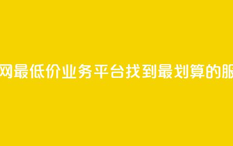 全网最低价业务平台:找到最划算的服务  第1张 全网最低价业务平台:找到最划算的服务  第1张