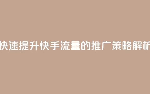 快速提升快手流量的推广策略解析  第1张 快速提升快手流量的推广策略解析  第1张