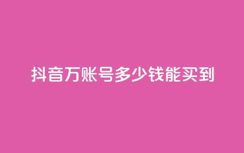 抖音100万账号多少钱能买到 - 购买抖音百万账号的真实成本揭秘!  第1张 抖音100万账号多少钱能买到 - 购买抖音百万账号的真实成本揭秘!  第1张
