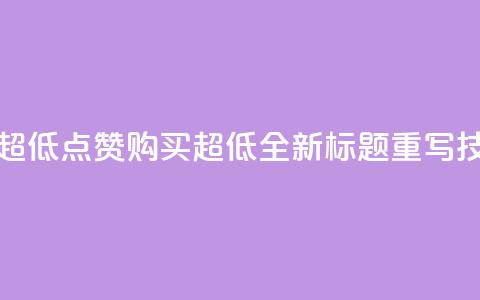 点赞购买超低(点赞购买超低:全新标题重写技巧)  第1张 点赞购买超低(点赞购买超低:全新标题重写技巧)  第1张
