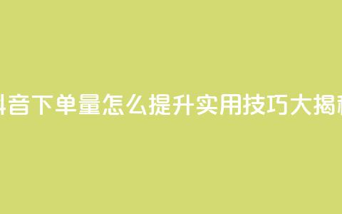 抖音下单量怎么提升？实用技巧大揭秘  第1张