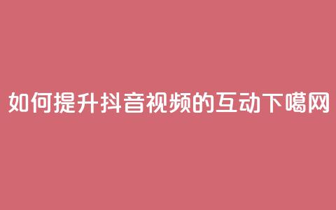 如何提升抖音视频的互动?  第1张 如何提升抖音视频的互动?  第1张