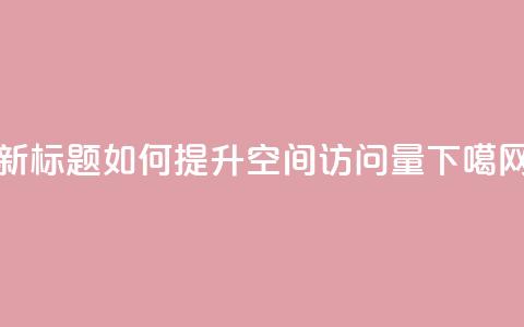 新标题:如何提升QQ空间访问量  第1张 新标题:如何提升QQ空间访问量  第1张