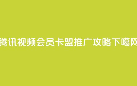 腾讯视频会员卡盟推广攻略  第1张 腾讯视频会员卡盟推广攻略  第1张