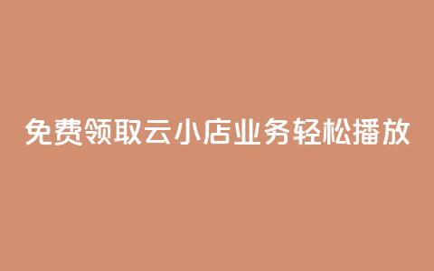 免费领取云小店业务	，轻松播放！  第1张