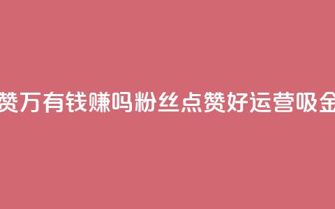 粉丝一万点赞47万有钱赚吗 - 粉丝点赞好，运营吸金计划!  第1张