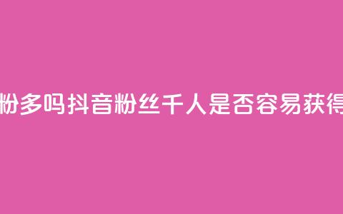 抖音千粉多吗 - 抖音粉丝千人是否容易获得!  第1张 抖音千粉多吗 - 抖音粉丝千人是否容易获得!  第1张