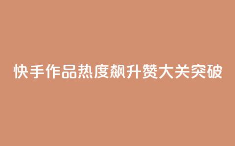 快手作品热度飙升:1000赞大关突破  第1张 快手作品热度飙升:1000赞大关突破  第1张