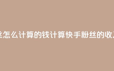 快手粉丝怎么计算的钱(计算快手粉丝的收入)  第1张 快手粉丝怎么计算的钱(计算快手粉丝的收入)  第1张