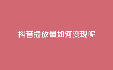 抖音播放量如何变现呢 - 如何利用抖音播放量实现变现？。  第1张