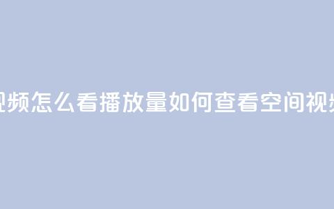 qq空间发的视频怎么看播放量(如何查看QQ空间视频的播放量)  第1张 qq空间发的视频怎么看播放量(如何查看QQ空间视频的播放量)  第1张