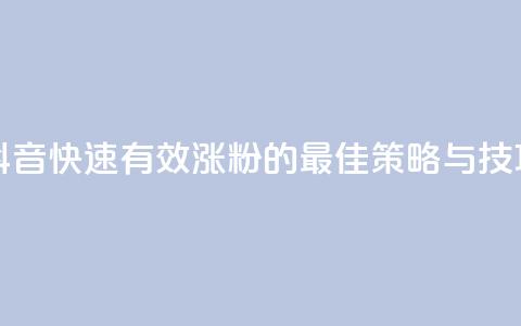 抖音快速有效涨粉的最佳策略与技巧  第1张 抖音快速有效涨粉的最佳策略与技巧  第1张