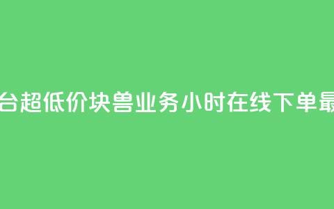 业务下单平台超低价 - 块兽业务24小时在线下单最便宜  第1张 业务下单平台超低价 - 块兽业务24小时在线下单最便宜  第1张
