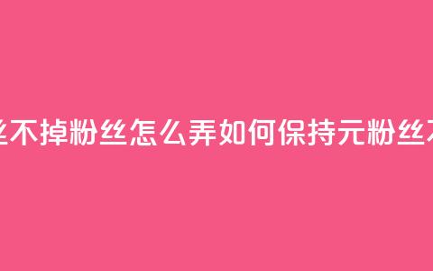 1元3000粉丝不掉粉丝怎么弄(如何保持1元3000粉丝不流失)  第1张 1元3000粉丝不掉粉丝怎么弄(如何保持1元3000粉丝不流失)  第1张
