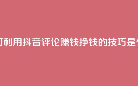 如何利用抖音评论赚钱?挣钱的技巧是什么?  第1张 如何利用抖音评论赚钱?挣钱的技巧是什么?  第1张
