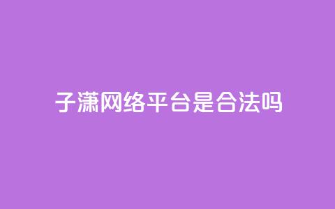 子潇网络平台是合法吗 - 子潇网络平台是否合法探讨与分析~  第1张 子潇网络平台是合法吗 - 子潇网络平台是否合法探讨与分析~  第1张