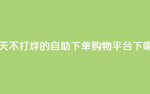 一天不打烊的自助下单购物平台  第1张 一天不打烊的自助下单购物平台  第1张