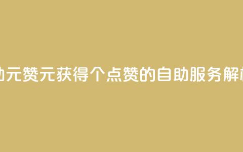点赞自助1元100赞 - 1元获得100个点赞的自助服务解析。  第1张