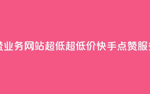 快手点赞业务网站超低(超低价快手点赞服务)  第1张 快手点赞业务网站超低(超低价快手点赞服务)  第1张