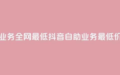 抖音自助业务全网最低(抖音自助业务 最低价格)  第1张 抖音自助业务全网最低(抖音自助业务 最低价格)  第1张