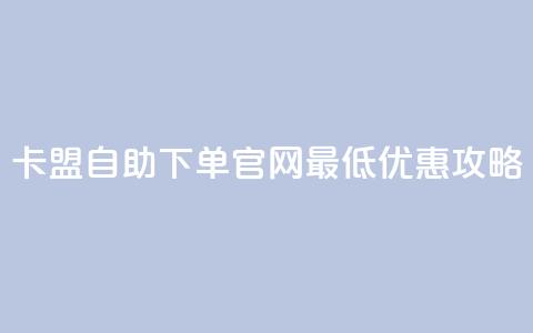卡盟自助下单官网最低优惠攻略  第1张 卡盟自助下单官网最低优惠攻略  第1张