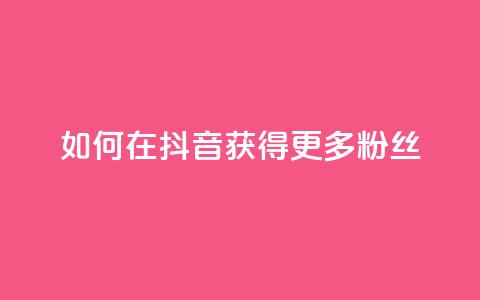 如何在抖音获得更多粉丝  第1张 如何在抖音获得更多粉丝  第1张