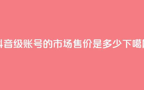 抖音50级账号的市场售价是多少  第1张 抖音50级账号的市场售价是多少  第1张