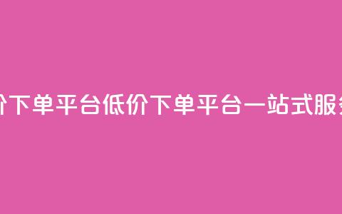 全网低价下单平台(低价下单平台一站式服务)  第1张 全网低价下单平台(低价下单平台一站式服务)  第1张