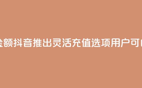 抖音自定义充值金额 - 抖音推出灵活充值选项 用户可自定义金额~  第1张 抖音自定义充值金额 - 抖音推出灵活充值选项 用户可自定义金额~  第1张