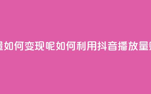 抖音播放量如何变现呢(如何利用抖音播放量赚钱)  第1张 抖音播放量如何变现呢(如何利用抖音播放量赚钱)  第1张